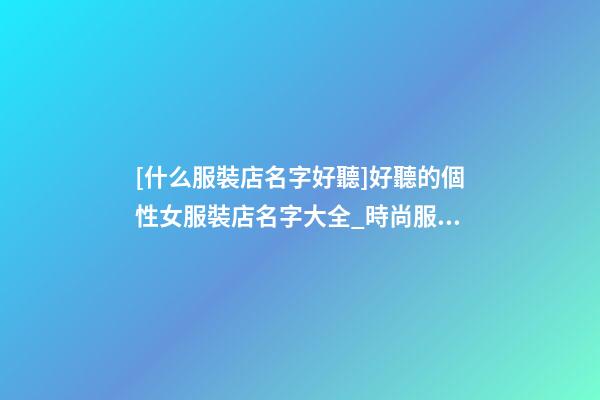 [什么服裝店名字好聽]好聽的個性女服裝店名字大全_時尚服裝店名大全-第1張-店鋪起名-玄機派